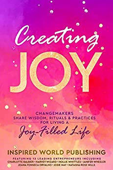 Creating Joy: Changemakers Share Wisdom, Rituals & Practices For Living A Joy-Filled Life